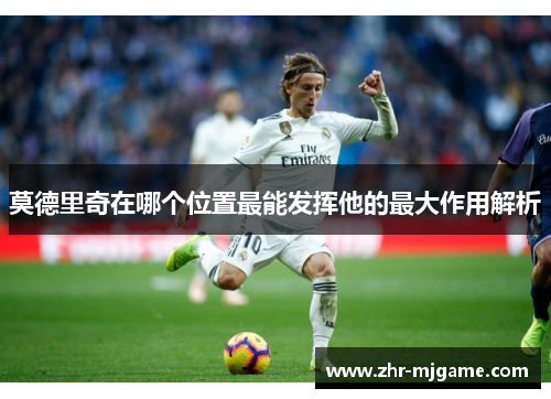 莫德里奇在哪个位置最能发挥他的最大作用解析 莫德里奇在哪个位置最能发挥他的最大作用解析