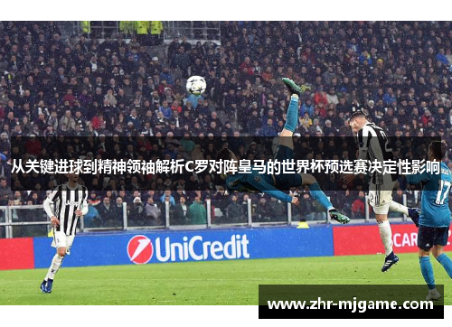 从关键进球到精神领袖解析C罗对阵皇马的世界杯预选赛决定性影响