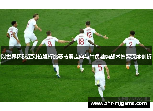 以世界杯球星对位解析比赛节奏走向与胜负趋势战术博弈深度剖析