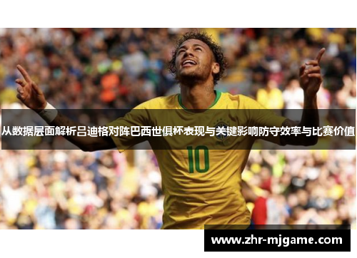 从数据层面解析吕迪格对阵巴西世俱杯表现与关键影响防守效率与比赛价值 从数据层面解析吕迪格对阵巴西世俱杯表现与关键影响防守效率与比赛价值