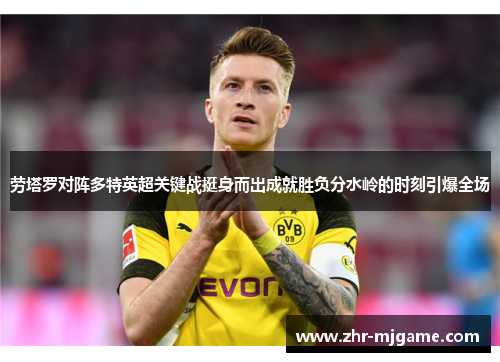 劳塔罗对阵多特英超关键战挺身而出成就胜负分水岭的时刻引爆全场