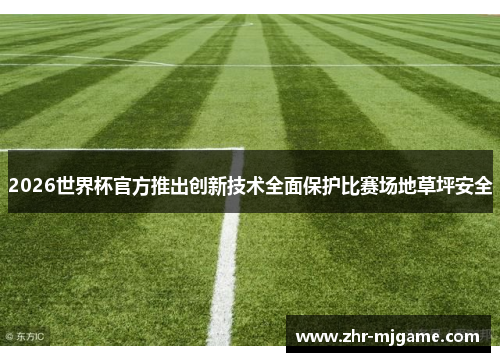 2026世界杯官方推出创新技术全面保护比赛场地草坪安全